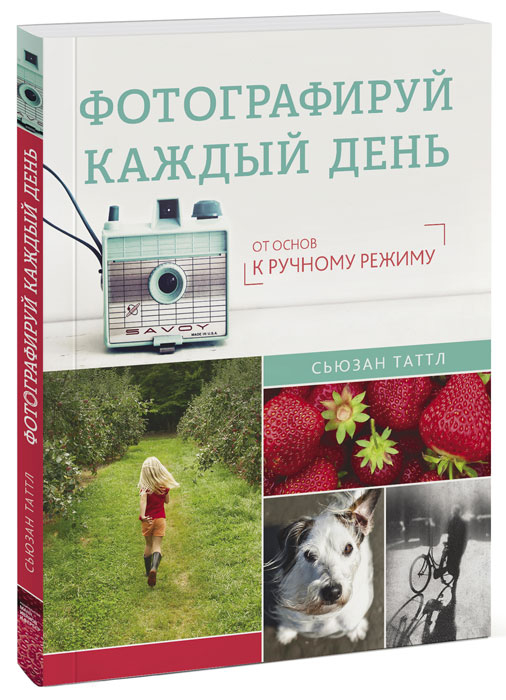 Фотографируй каждый день. От основ к ручному режиму Фотографируй каждый день. От основ к ручному режиму