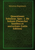 Quaestiones Soloneae. Spec. 1. [De Solonis Plutarchei fontibus et auctoritate] (Latin Edition) Henricus Begemann